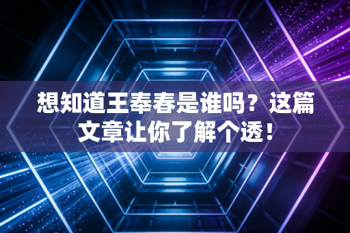 想知道王奉春是谁吗?这篇文章让你了解个透!