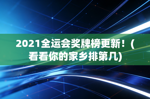 2021全运会奖牌榜更新！(看看你的家乡排第几)