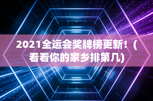 2021全运会奖牌榜更新！(看看你的家乡排第几)