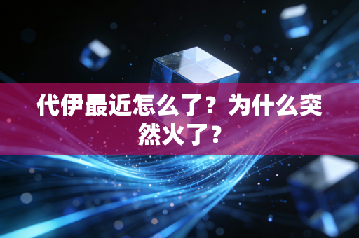 代伊最近怎么了？为什么突然火了？