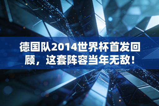 德国队2014世界杯首发回顾，这套阵容当年无敌！
