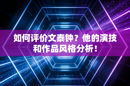 如何评价文泰钟？他的演技和作品风格分析！