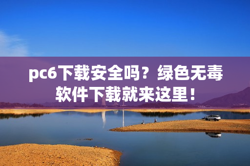 pc6下载安全吗?绿色无毒软件下载就来这里!