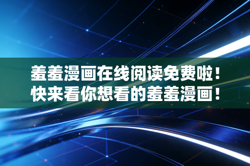 羞羞漫画在线阅读免费啦！快来看你想看的羞羞漫画！