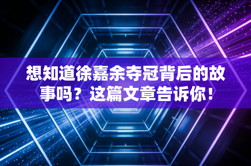 想知道徐嘉余夺冠背后的故事吗？这篇文章告诉你！