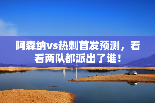 阿森纳vs热刺首发预测，看看两队都派出了谁！