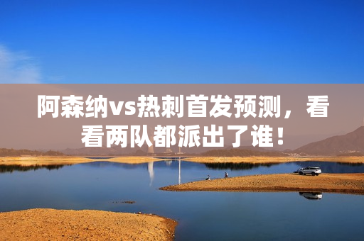 阿森纳vs热刺首发预测，看看两队都派出了谁！