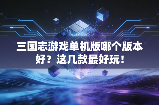三国志游戏单机版哪个版本好?这几款最好玩!