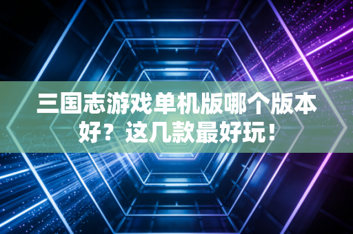 三国志游戏单机版哪个版本好?这几款最好玩!
