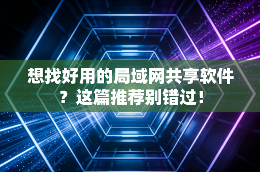 想找好用的局域网共享软件？这篇推荐别错过！