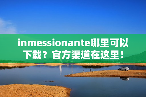 inmessionante哪里可以下载?官方渠道在这里!