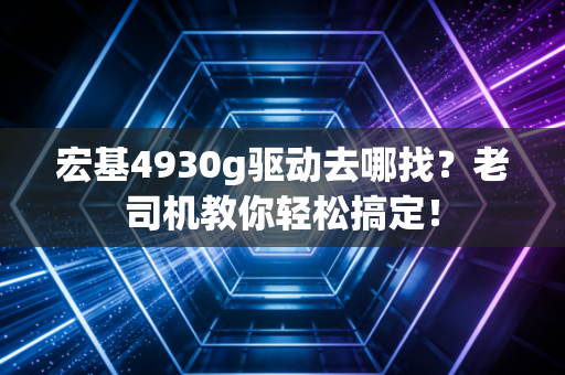 宏基4930g驱动去哪找？老司机教你轻松搞定！