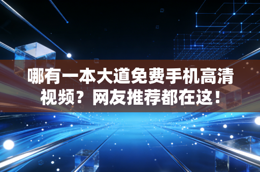 哪有一本大道免费手机高清视频？网友推荐都在这！