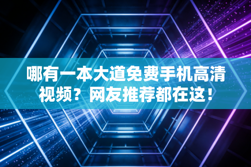 哪有一本大道免费手机高清视频？网友推荐都在这！