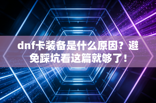 dnf卡装备是什么原因？避免踩坑看这篇就够了！