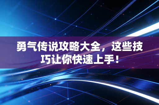 勇气传说攻略大全，这些技巧让你快速上手！
