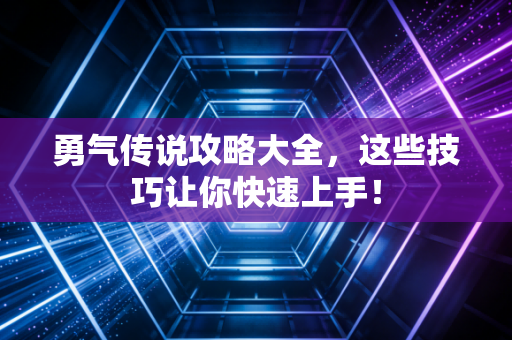 勇气传说攻略大全，这些技巧让你快速上手！