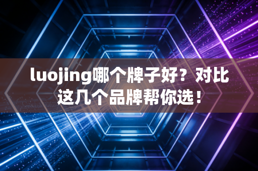 luojing哪个牌子好？对比这几个品牌帮你选！