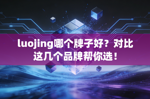 luojing哪个牌子好？对比这几个品牌帮你选！