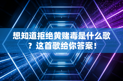 想知道拒绝黄赌毒是什么歌？这首歌给你答案！