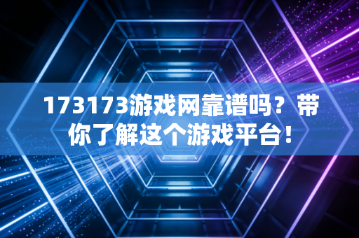 173173游戏网靠谱吗？带你了解这个游戏平台！