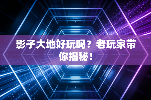 影子大地好玩吗？老玩家带你揭秘！