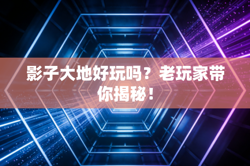 影子大地好玩吗？老玩家带你揭秘！