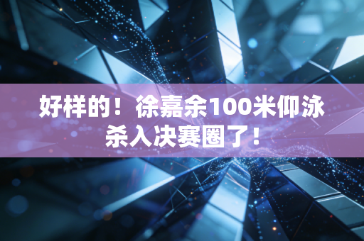 好样的！徐嘉余100米仰泳杀入决赛圈了！