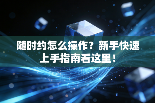 随时约怎么操作？新手快速上手指南看这里！