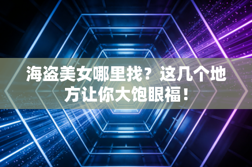 海盗美女哪里找？这几个地方让你大饱眼福！