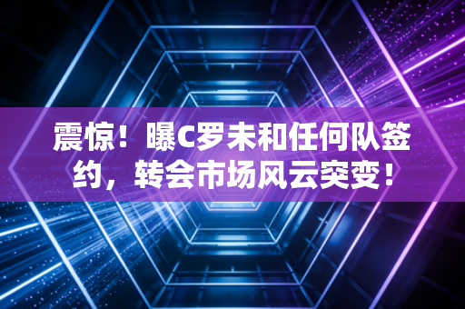 震惊！曝C罗未和任何队签约，转会市场风云突变！