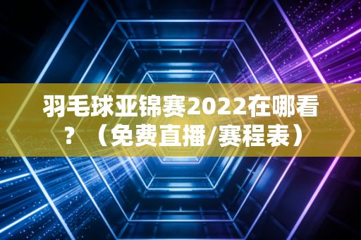羽毛球亚锦赛2022在哪看？（免费直播/赛程表）