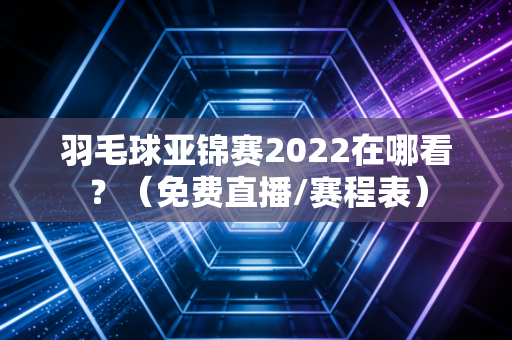 羽毛球亚锦赛2022在哪看？（免费直播/赛程表）