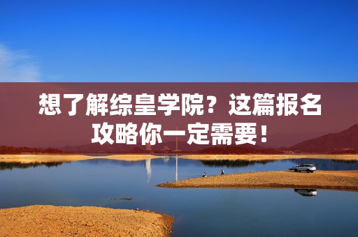 想了解综皇学院？这篇报名攻略你一定需要！
