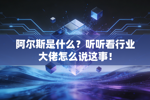 阿尔斯是什么?听听看行业大佬怎么说这事!