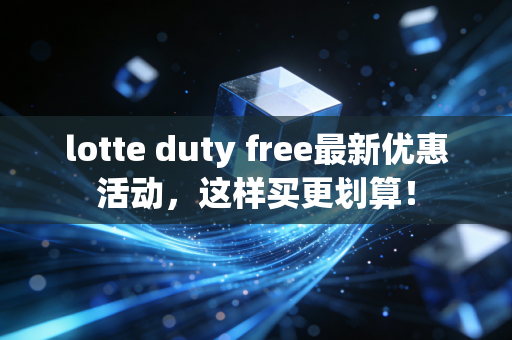 lotte duty free最新优惠活动，这样买更划算！