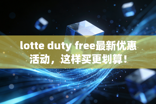 lotte duty free最新优惠活动，这样买更划算！