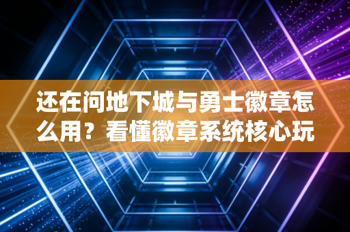 还在问地下城与勇士徽章怎么用？看懂徽章系统核心玩法！