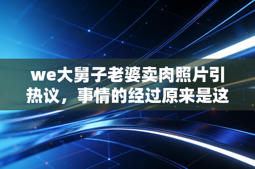 we大舅子老婆卖肉照片引热议，事情的经过原来是这样！