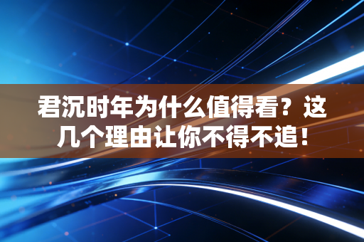 君沉时年为什么值得看？这几个理由让你不得不追！