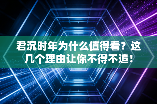 君沉时年为什么值得看？这几个理由让你不得不追！
