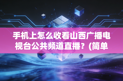手机上怎么收看山西广播电视台公共频道直播？(简单几步轻松搞定)