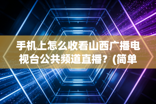 手机上怎么收看山西广播电视台公共频道直播？(简单几步轻松搞定)