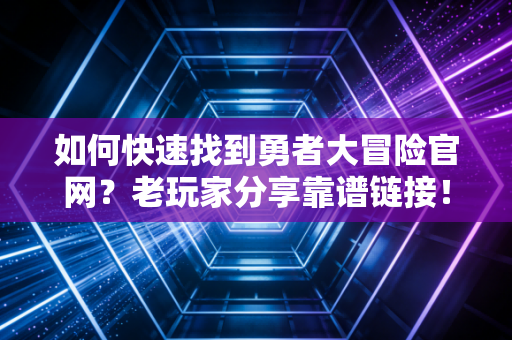 如何快速找到勇者大冒险官网？老玩家分享靠谱链接！