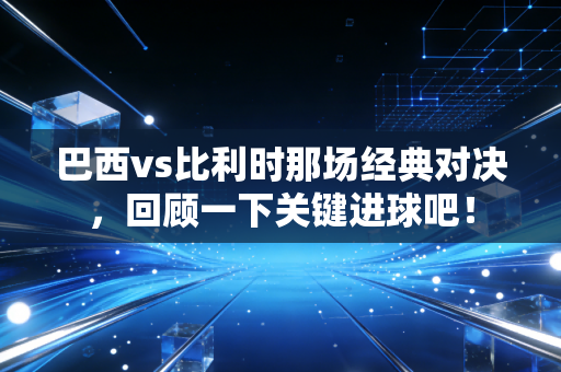 巴西vs比利时那场经典对决，回顾一下关键进球吧！