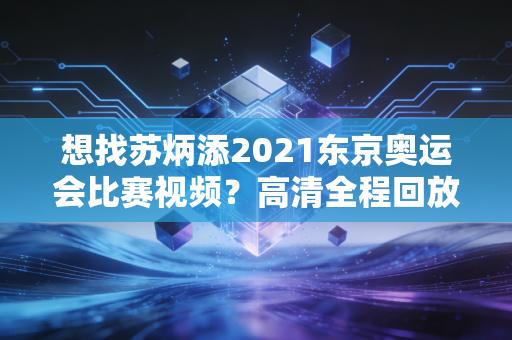 想找苏炳添2021东京奥运会比赛视频？高清全程回放看这里！