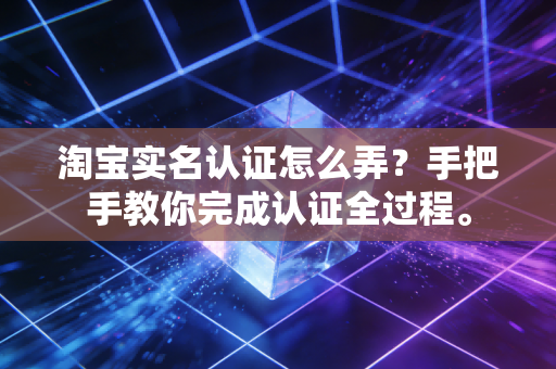 淘宝实名认证怎么弄？手把手教你完成认证全过程。