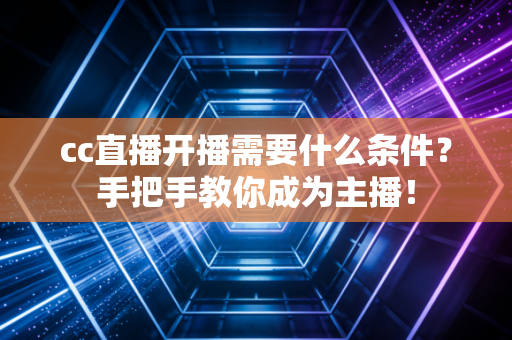 cc直播开播需要什么条件？手把手教你成为主播！