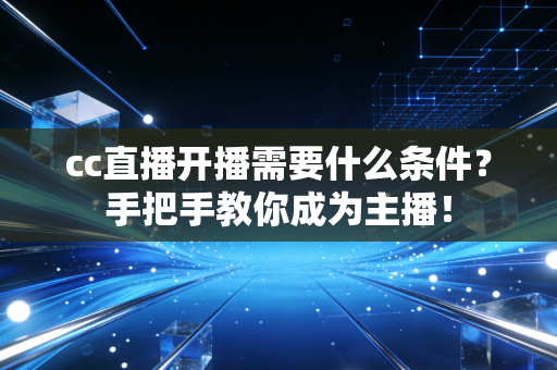 cc直播开播需要什么条件？手把手教你成为主播！