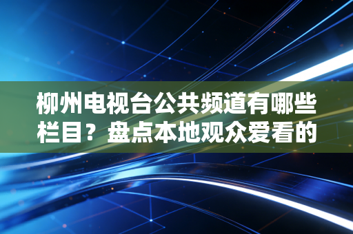柳州电视台公共频道有哪些栏目？盘点本地观众爱看的节目。